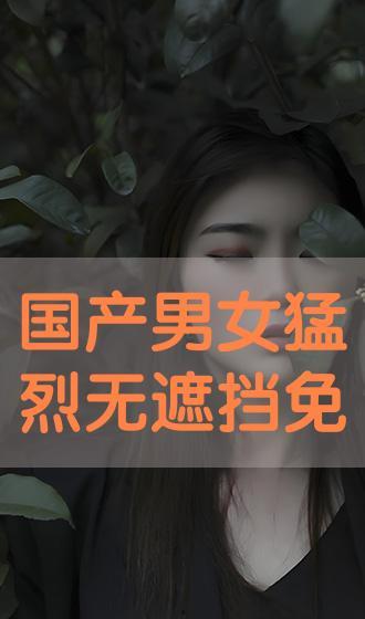 男女国产激烈视频大全,盘点国产男女激烈视频精选